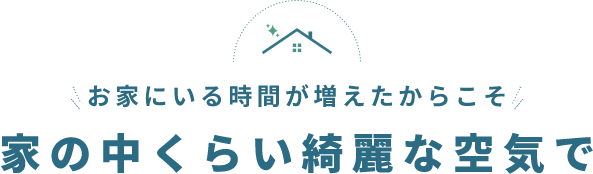 お家にいる時間が増えたからこそ家の中くらい綺麗な空気で