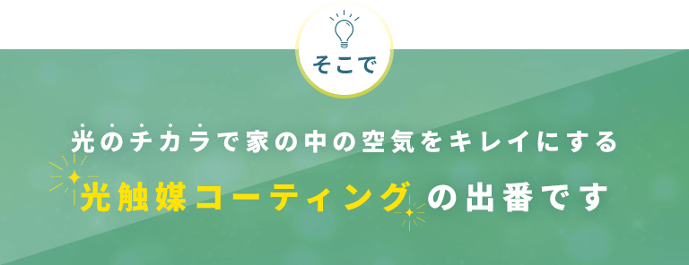 そこで光のチカラで家の中の空気をキレイにする光触媒コーティングの出番です