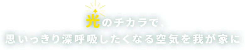光のチカラで、思いっきり深呼吸したくなる空気を我が家に