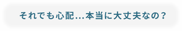 それでも心配…本当に大丈夫なの？